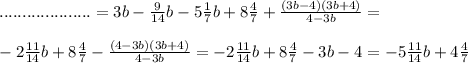 ....................=3b - \frac{9}{14} b - 5 \frac{1}{7} b +8 \frac{4}{7} + \frac{(3b-4)(3b+4)}{4-3b} = \\ \\ - 2 \frac{11}{14} b+8 \frac{4}{7} - \frac{(4-3b)(3b+4)}{4-3b} = - 2 \frac{11}{14} b+8 \frac{4}{7} -3b-4=- 5 \frac{11}{14} b+4 \frac{4}{7}