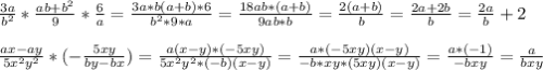 \frac{3a}{b^2} * \frac{ab+b^2}{9} * \frac{6}{a} = \frac{3a * b(a+b) * 6}{b^2*9*a} = \frac{18ab*(a+b)}{9ab* b} = \frac{2(a+b)}{b} = \frac{2a+2b}{b} = \frac{2a}{b} +2 \\ \\ &#10; \frac{ax-ay}{5x^2y^2} *( - \frac{5xy}{by-bx} )=\frac{a(x-y)* (-5xy)}{5x^2y^2* (-b)(x-y)} = \frac{a *(-5xy) (x-y)}{-b*xy *(5xy)(x-y)} = \frac{a*(-1)}{-bxy} = \frac{a}{bxy}