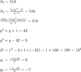 S _{3}=516\\\\ S _{3}= \frac{ b_{1}( q^{3} -1) }{q-1}=516\\\\ \frac{12(q-1)( q^{2}+q+1) }{q-1}=516\\\\ q^{2}+q+1=43\\\\ q^{2} +q-42=0\\\\D= 1^{2}-4*1*(-42)=1+168=169=13 ^{2}\\\\ q_{1} = \frac{-1+13}{2}=6\\\\ q_{2}= \frac{-1-13}{2} =-7