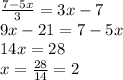 \frac{7 - 5x}{3} = 3x - 7 \\ 9x - 21 = 7 - 5x \\ 14x = 28 \\ x = \frac{28}{14} = 2