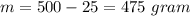 m = 500-25 = 475 \ gram