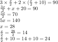 3 \times \frac{x}{2} + 2 \times ( \frac{x}{2} + 10) = 90 \\ \frac{3x}{2} + x + 20 = 90 \\ \frac{5x}{2} = 70 \\ 5x = 140 \\ x = 28 \\ \frac{x}{2} = \frac{28}{2} = 14 \\ \frac{x}{2} + 10 = 14 + 10 = 24