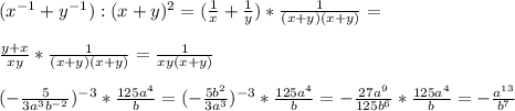 ( x^{-1} + y^{-1}):(x+y)^{2} = ( \frac{1}{x} + \frac{1}{y} )* \frac{1}{(x+y)(x+y)} = \\ \\ \frac{y+x}{xy} *\frac{1}{(x+y)(x+y)} = \frac{1}{xy(x+y)} \\ \\ (- \frac{5}{3a^{3}b^{-2} } )^{-3}* \frac{125a^{4} }{b} =(- \frac{5 b^{2} }{3a^{3} })^{-3}* \frac{125a^{4} }{b} =- \frac{27 a^{9} }{125b^{6} }* \frac{125a^{4} }{b} =- \frac{ a^{13} }{ b^{7} }