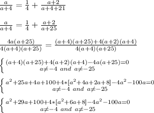 \frac{a}{a+4}=\frac{1}{4}+\frac{a+2}{a+4+21}\\\\&#10;\frac{a}{a+4}=\frac{1}{4}+\frac{a+2}{a+25}\\\\&#10;\frac{4a(a+25)}{4(a+4)(a+25)}=\frac{(a+4)(a+25)+4(a+2)(a+4)}{4(a+4)(a+25)}\\\\&#10; \left \{ {{(a+4)(a+25)+4(a+2)(a+4)-4a(a+25)=0} \atop {a\neq-4\ and\ a\neq-25}} \right. \\\\&#10; \left \{ {{a^2+25a+4a+100+4*[a^2+4a+2a+8]-4a^2-100a=0} \atop {a\neq-4\ and\ a\neq-25}} \right. \\\\&#10; \left \{ {{a^2+29a+100+4*[a^2+6a+8]-4a^2-100a=0} \atop {a\neq-4\ and\ a\neq-25}} \right. \\\\