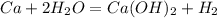 Ca + 2H_{2}O = Ca(OH)_{2} + H_{2}