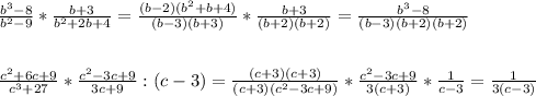 \frac{ b^{3}-8 }{ b^{2} -9} * \frac{b+3}{ b^{2} +2b+4} = \frac{(b-2)(b^{2} +b+4)}{(b-3)(b+3)} * \frac{b+3}{(b+2)(b+2)} = \frac{ b^{3}-8}{(b-3)(b+2)(b+2)} \\ \\ \\ \frac{ c^{2} +6c+9}{ c^{3} +27} * \frac{ c^{2} -3c+9}{3c+9}:(c-3)= \frac{(c+3)(c+3)}{(c+3)( c^{2} -3c+9)} * \frac{c^{2} -3c+9}{3(c+3)} * \frac{1}{c-3} = \frac{1}{3(c-3)}