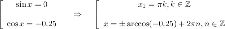 \left[\begin{array}{ccc}\sin x=0\\ \\ \cos x=-0.25\end{array}\right~~~\Rightarrow~~~ \left[\begin{array}{ccc}x_1= \pi k,k \in \mathbb{Z}\\ \\ x=\pm\arccos(-0.25)+2 \pi n,n \in \mathbb{Z}\end{array}\right