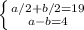 &#10; \left \{ {{a/2 + b/2 = 19} \atop {a - b = 4}} \right.