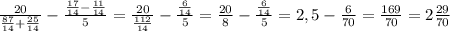 \frac{20}{ \frac{87}{14} + \frac{25}{14} } - \frac{ \frac{17}{14} - \frac{11}{14} }{5} = \frac{20}{ \frac{112}{14} } - \frac{ \frac{6}{14} }{5} = \frac{20}{8} - \frac{ \frac{6}{14} }{5} = 2,5 - \frac{6}{70} = \frac{169}{70} = 2 \frac{29}{70}