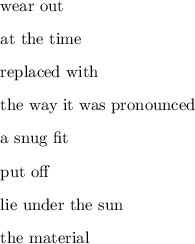 \begin{enumerate}&#10;&#10;\item wear out&#10;\item at the time&#10;\item replaced with&#10;\item the way it was pronounced&#10;\item a snug fit&#10;\item put off&#10;\item lie under the sun&#10;\item the material&#10;&#10;\end{enumerate}