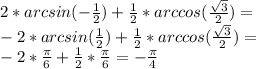 2*arcsin(- \frac{1}{2} )+ \frac{1}{2} *arccos( \frac{ \sqrt{3} }{2})= \\ -2*arcsin(\frac{1}{2} )+ \frac{1}{2} *arccos( \frac{ \sqrt{3} }{2})= \\ &#10;-2* \frac{ \pi }{6}+ \frac{1}{2} * \frac{ \pi }{6}= -\frac{ \pi }{4}