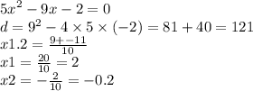 {5x}^{2} - 9x - 2 = 0 \\ d = {9}^{2} - 4 \times 5 \times ( - 2) = 81 + 40 = 121 \\ x1.2 = \frac{9 + - 11}{10} \\ x1 = \frac{20}{10} = 2 \\ x2 = - \frac{2}{10} = - 0.2