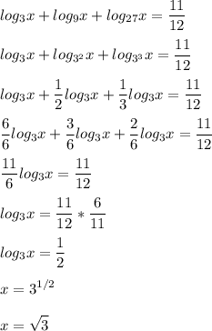 \displaystyle log_{3}x+log_{9}x+log_{27}x= \frac{11}{12} \\ \\ log_{3}x+log_{3^{2}}x+log_{3^{3}}x= \frac{11}{12} \\ \\ log_{3}x+ \frac{1}{2}log_{3}x+ \frac{1}{3}log_{3}x= \frac{11}{12} \\ \\ \frac{6}{6}log_{3}x+ \frac{3}{6}log_{3}x+ \frac{2}{6}log_{3}x= \frac{11}{12} \\ \\ \frac{11}{6}log_{3}x= \frac{11}{12} \\ \\ log_{3}x= \frac{11}{12}* \frac{6}{11} \\ \\ log_{3}x= \frac{1}{2} \\ \\ x=3^{1/2} \\ \\ x= \sqrt{3}