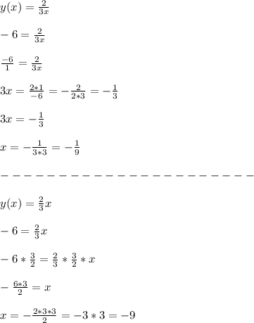 y(x)=\frac{2}{3x}\\\\&#10;-6=\frac{2}{3x}\\\\&#10;\frac{-6}{1}=\frac{2}{3x}\\\\&#10;3x=\frac{2*1}{-6}=-\frac{2}{2*3}=-\frac{1}{3}\\\\&#10;3x=-\frac{1}{3}\\\\&#10;x=-\frac{1}{3*3}=-\frac{1}{9}\\\\&#10;----------------------\\\\&#10;y(x)=\frac{2}{3}x\\\\&#10;-6=\frac{2}{3}x\\\\&#10;-6*\frac{3}{2}=\frac{2}{3}*\frac{3}{2}*x\\\\&#10;-\frac{6*3}{2}=x\\\\&#10;x=-\frac{2*3*3}{2}=-3*3=-9