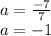 a = \frac{ - 7}{7} \\ a = - 1