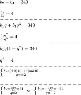 b_2+b_4=340\\\\&#10;\frac{b_8}{b_6}=4\\&#10;-----------------\\&#10;b_1q+b_1q^3=340\\\\&#10;\frac{b_1q^7}{b_1q^5}=4\\&#10;-----------------\\&#10;b_1q(1+q^2)=340\\\\&#10;q^2=4\\&#10;-----------------\\&#10; \left \{ {{b_1*(\pm2)*(1+4)=340} \atop {q=\pm2}} \right. \\\\&#10;-----------------\\&#10; \left \{ {{b_1=\frac{340}{10}=34} \atop {q=2}} \right. \ or\ \left \{ {{b_1=-\frac{340}{10}=-34} \atop {q=-2}} \right.