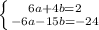 \left \{ {{6a+4b=2} \atop {-6a-15b=-24}} \right.