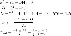 x^2+7x-144=0 \\ \boxed{D=b^2-4ac} \\ D=7^2-4\cdot 1 \cdot -144 =49+576=625 \\ \boxed{x_{1,2} = \frac{-b \ \pm \sqrt{D} }{2a} } \\ x_{1,2} = \frac{-7 \ \pm \ 25}{2} = \left \{ {{x_1=-16} \atop {x_2=9}} \right.