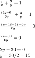 \frac{8}{x} + \frac{3}{y} =1 \\ \\ &#10; \frac{8(y-6)}{6y} + \frac{3}{y} =1 \\ \\ &#10; \frac{8y-48+18-6y}{6y} =0 \\ \\ &#10; \frac{2y-30}{6y} =0 \\ \\ &#10;2y-30=0 \\ y=30/2=15