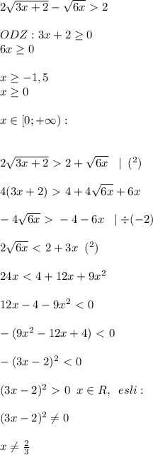 2 \sqrt{3x+2}- \sqrt{6x}\ \textgreater \ 2 \\ \\ &#10;ODZ: 3x+2 \geq 0 \\ &#10;6x \geq 0 \\ \\ &#10;x \geq -1,5 \\ &#10;x \geq 0 \\ \\ &#10;x\in [0;+\infty): \\ \\ \\ &#10;2 \sqrt{3x+2}\ \textgreater \ 2+ \sqrt{6x} \;\; \mid \; (^2) \\ \\ &#10;4(3x+2)\ \textgreater \ 4+4 \sqrt{6x}+6x \\ \\ &#10;-4 \sqrt{6x}\ \textgreater \ -4-6x \;\; \mid \div (-2) \\ \\ &#10;2 \sqrt{6x}\ \textless \ 2+3x \;\; (^2) \\ \\ &#10;24x\ \textless \ 4+12x+9x^2 \\ \\ &#10;12x-4-9x^2\ \textless \ 0 \\ \\ &#10;-(9x^2-12x+4)\ \textless \ 0 \\ \\ &#10;-(3x-2)^2\ \textless \ 0 \\ \\ &#10;(3x-2)^2\ \textgreater \ 0 \;\; x\in R , \;\; esli : \\ \\ &#10;(3x-2)^2\neq0\\ \\ &#10;x\neq\frac{2}{3}