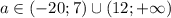 a \in (-20;7)\cup(12;+\infty)