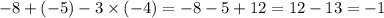 - 8 + ( - 5) - 3 \times ( - 4) = - 8 - 5 + 12 = 12 - 13 = - 1