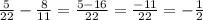 \frac{5}{22} - \frac{8}{11} = \frac{5 - 16} {22} = \frac{ - 11}{22} = - \frac{1}{2}