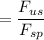 = \dfrac{F_{us} }{F_{sp} }