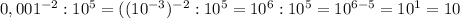 0,001^{-2}:10^5 = ((10^{-3} )^{-2} : 10^5 = 10^6: 10^5 = 10^{6-5}=10^1 = 10