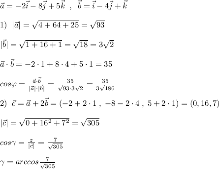 \vec{a}=-2\vec{i}-8\vec{j}+5\vec{k}\; \; ,\; \; \vec{b}=\vec{i}-4\vec{j}+\vec{k}\\\\1)\; \; |\vec{a}|=\sqrt{4+64+25}=\sqrt{93}\\\\|\vec{b}|=\sqrt{1+16+1}=\sqrt{18}=3\sqrt2\\\\\vec{a}\cdot \vec{b}=-2\cdot 1+8\cdot 4+5\cdot 1=35\\\\cos\varphi =\frac{\vec{a}\cdot \vec{b}}{|\vec{a}|\cdot |\vec{b}|}=\frac{35}{\sqrt{93}\cdot 3\sqrt2}=\frac{35}{3\sqrt{186}}\\\\2)\; \; \vec{c}=\vec{a}+2\vec{b}=(-2+2\cdot 1\; ,\; -8-2\cdot 4\; ,\; 5+2\cdot 1)=(0,16,7)\\\\|\vec{c}|=\sqrt{0+16^2+7^2}=\sqrt{305}\\\\cos\gamma =\frac{z}{|\vec{c}|}=\frac{7}{\sqrt{305}}\\\\\gamma =arccos\frac{7}{\sqrt{305}}