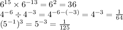 6 {}^{15} \times 6 {}^{ - 13} = 6 {}^{2} = 36 \\ 4 {}^{ - 6} \div 4 {}^{ - 3} = 4 {}^{ - 6 - ( - 3)} = 4 {}^{ - 3} = \frac{1}{64} \\ (5 {}^{ - 1}) {}^{3} = 5 {}^{ - 3} = \frac{1}{125}