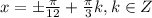 x=\pm \frac{ \pi }{12}+ \frac{ \pi }{3}k, k\in Z