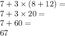 7 + 3 \times (8 + 12) = \\ 7 + 3 \times 20 = \\ 7 + 60 = \\ 67