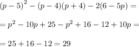 {(p - 5)}^{2} - (p - 4)(p + 4) - 2(6 - 5p) = \\ \\ = {p}^{2} - 10p + 25 - {p}^{2} + 16 - 12 + 10p = \\ \\ = 25 + 16 - 12 = 29 \\