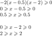 - 2(x - 0.5)(x - 2) \geqslant 0 \\ 0 \geqslant x - 0.5 \geqslant 0 \\ 0.5 \geqslant x \geqslant 0.5 \\ \\ 0 \geqslant x - 2 \geqslant 0 \\ 2 \geqslant x \geqslant 2 \\