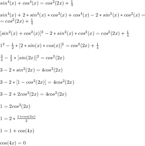 sin^4(x)+cos^4(x)=cos^2(2x)+\frac{1}{4}\\\\&#10;sin^4(x)+2*sin^2(x)*cos^2(x)+cos^4(x)-2*sin^2(x)*cos^2(x)=\\=cos^2(2x)+\frac{1}{4}\\\\&#10;\ \ [sin^2(x)+cos^2(x)]^2-2*sin^2(x)*cos^2(x)=cos^2(2x)+\frac{1}{4}\\\\&#10;1^2-\frac{1}{2}*[2*sin(x)*cos(x)]^2=cos^2(2x)+\frac{1}{4}\\\\&#10;\frac{3}{4}-\frac{1}{2}*[sin(2x)]^2=cos^2(2x)\\\\&#10;3-2*sin^2(2x)=4cos^2(2x)\\\\&#10;3-2*[1-cos^2(2x)]=4cos^2(2x)\\\\&#10;3-2+2cos^2(2x)=4cos^2(2x)\\\\&#10;1=2cos^2(2x)\\\\&#10;1=2*\frac{1+cos(4x)}{2}\\\\&#10;1=1+cos(4x)\\\\&#10;cos(4x)=0\\\\