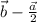 \vec{b}-\frac{\vec{a}}{2}