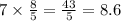 7 \times \frac{8}{5} = \frac{43}{5} = 8.6