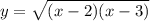 y = \sqrt{(x - 2)(x - 3)} \\