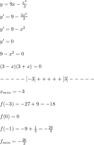 y=9x- \frac{x^3}{3} \\ \\ &#10;y'=9- \frac{3x^2}{3} \\ \\ &#10;y'=9-x^2 \\ \\ &#10;y'=0 \\ \\ &#10;9-x^2=0 \\ \\ &#10;(3-x)(3+x)=0 \\ \\ &#10;-----[-3]+++++[3]----- \\ \\ &#10;x_{min}=-3 \\ \\ &#10;f(-3)=-27+9=-18 \\ \\ &#10;f(0)=0 \\ \\ &#10;f(-1)=-9+ \frac{1}{3} =- \frac{26}{3} \\ \\ &#10;f_{min}=- \frac{26}{3}