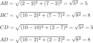AB= \sqrt{(2-2)^2+(7-2)^2} = \sqrt{5^2} =5 \\ \\ BC= \sqrt{(10-2)^2+(7-7)^2} = \sqrt{8^2} =8 \\ \\ CD= \sqrt{(10-10)^2+(2-7)^2} = \sqrt{5^2} =5 \\ \\ AD= \sqrt{(10-2)^2+(2-2)^2} = \sqrt{8^2} =8 \\ \\