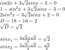 cos2x+3 \sqrt{2}sinx-3=0 \\ 1-sin^2x+3 \sqrt{2}sinx-3=0 \\ 2sin^2x-3 \sqrt{2}sinx+2=0 \\ D=18-16=2 \\ \sqrt{D} = \sqrt{2} \\ \\ sinx_1= \frac{3 \sqrt{2}+ \sqrt{2} }{4}= \sqrt{2} \\ sinx_2= \frac{3 \sqrt{2}- \sqrt{2} }{4}= \frac{ \sqrt{2} }{2}