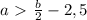 a\ \textgreater \ \frac{b}{2} -2,5