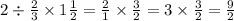 2 \div \frac{2}{3} \times 1 \frac{1}{2} = \frac{2}{1} \times \frac{3}{2} = 3 \times \frac{3}{2} = \frac{9}{2}