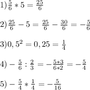 1) \frac{5}{6} *5= \frac{25}{6} \\ \\ &#10;2) \frac{25}{6}-5= \frac{25}{6} - \frac{30}{6} =- \frac{5}{6} \\ \\ &#10;3) 0,5 ^{2}=0,25= \frac{1}{4} \\ \\ &#10;4) - \frac{5}{6} : \frac{2}{3} =- \frac{5*3}{6*2}= - \frac{5}{4} \\ \\ &#10;5) - \frac{5}{4} * \frac{1}{4} =- \frac{5}{16} \\