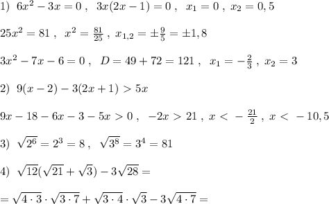 1)\; \; 6x^2-3x=0\; ,\; \; 3x(2x-1)=0\; ,\; \; x_1=0\; ,\; x_2=0,5\\\\25x^2=81\; ,\; \; x^2=\frac{81}{25}\; ,\; x_{1,2}=\pm \frac{9}{5}=\pm 1,8\\\\3x^2-7x-6=0\; ,\; \; D=49+72=121\; ,\; \; x_1=-\frac{2}{3}\; ,\; x_2=3\\\\2)\; \; 9(x-2)-3(2x+1)\ \textgreater \ 5x\\\\9x-18-6x-3-5x\ \textgreater \ 0\; ,\; \; -2x\ \textgreater \ 21\; ,\; x\ \textless \ -\frac{21}{2}\; ,\; x\ \textless \ -10,5\\\\3)\; \; \sqrt{2^6}=2^3=8\; ,\; \; \sqrt{3^8}=3^4=81\\\\4)\; \; \sqrt{12}(\sqrt{21}+\sqrt3)-3\sqrt{28}=\\\\=\sqrt{4\cdot 3}\cdot \sqrt{3\cdot 7}+\sqrt{3\cdot 4}\cdot \sqrt3-3\sqrt{4\cdot 7}=