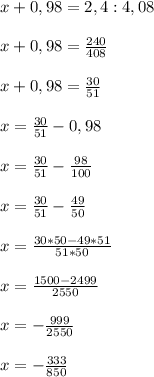 x + 0,98 = 2,4 : 4,08 \\ \\ x+0,98= \frac{240}{408} \\ \\ x+0,98= \frac{30}{51} \\ \\ x= \frac{30}{51} -0,98 \\ \\ x = \frac{30}{51} - \frac{98}{100} \\ \\ x = \frac{30}{51} - \frac{49}{50} \\ \\ x= \frac{30*50-49*51}{51*50} \\ \\ x= \frac{1500-2499}{2550} \\ \\ x=- \frac{999}{2550} \\ \\ x=- \frac{333}{850}