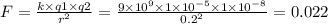 F = \frac{k \times q1 \times q2}{ {r}^{2} } = \frac{9 \times {10}^{9} \times 1 \times {10}^{ - 5} \times 1 \times {10}^{ - 8} }{ {0.2}^{2} } = 0.022 \: