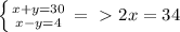 \left \{ {{x+y=30} \atop {x-y=4}} \right. =\ \textgreater \ 2x=34 &#10;