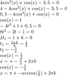 4sin^2(x)+cos(x)-3,5=0\\4-4cos^2(x)+cos(x)-3,5=0\\0,5-4cos^2(x)+cos(x)=0\\cos(x)=t\\-4t^2+t+0,5=0\\8t^2-2t-1=0\\D_1=1+8=9\\t_1= \frac{1+3}{8}=\frac{1}{2} \\t_2=-\frac{1}{4} \\cos(x)=\frac{1}{2} \\x=+-\frac{\pi}{3} +2\pi k\\cos(x)=-\frac{1}{4} \\x=\pi+-arccos(\frac{1}{4} )+2\pi k